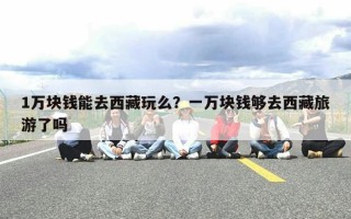 1万块钱能去西藏玩么？一万块钱够去西藏旅游了吗