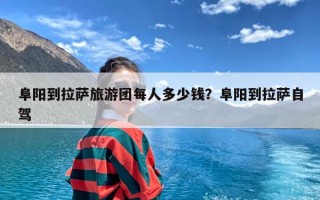 阜阳到拉萨旅游团每人多少钱？阜阳到拉萨自驾