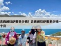 去西藏拉萨要多少钱？去西藏拉萨要多少钱一个月