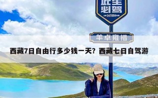 西藏7日自由行多少钱一天？西藏七日自驾游