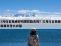 3月份去西藏好吗现在能去吗？三月份去西藏需要带什么衣服