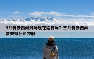 3月份去西藏好吗现在能去吗？三月份去西藏需要带什么衣服