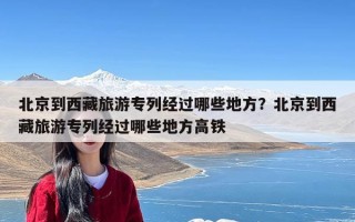 北京到西藏旅游专列经过哪些地方？北京到西藏旅游专列经过哪些地方高铁