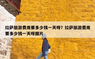 拉萨旅游费用要多少钱一天呀？拉萨旅游费用要多少钱一天呀图片