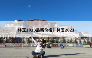 林芝2023最新价格？林芝2021