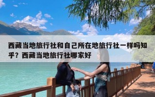 西藏当地旅行社和自己所在地旅行社一样吗知乎？西藏当地旅行社哪家好