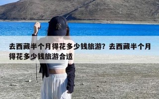 去西藏半个月得花多少钱旅游？去西藏半个月得花多少钱旅游合适