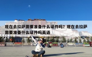 现在去拉萨需要准备什么证件吗？现在去拉萨需要准备什么证件吗英语