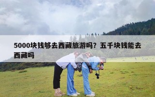5000块钱够去西藏旅游吗？五千块钱能去西藏吗