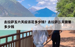 去拉萨五六天应该花多少钱？去拉萨三天需要多少钱