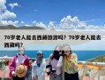 70岁老人能去西藏旅游吗？70岁老人能去西藏吗?