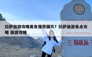 拉萨旅游攻略美食推荐图片？拉萨旅游景点攻略 旅游攻略