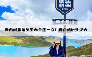 去西藏旅游多少天合适一点？去西藏玩多少天