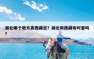 湖北哪个地方离西藏近？湖北和西藏有时差吗?