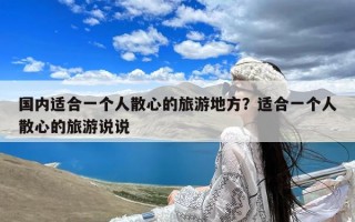 国内适合一个人散心的旅游地方？适合一个人散心的旅游说说