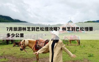 7月旅游林芝到巴松措攻略？林芝到巴松措要多少公里