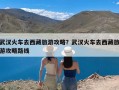 武汉火车去西藏旅游攻略？武汉火车去西藏旅游攻略路线