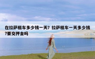 在拉萨租车多少钱一天？拉萨租车一天多少钱?要交押金吗