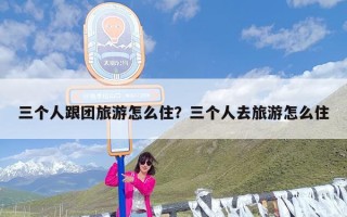 三个人跟团旅游怎么住？三个人去旅游怎么住