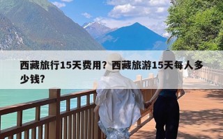 西藏旅行15天费用？西藏旅游15天每人多少钱?