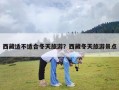 西藏适不适合冬天旅游？西藏冬天旅游景点
