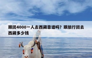 跟团4000一人去西藏靠谱吗？跟旅行团去西藏多少钱