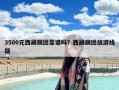 3500元西藏跟团靠谱吗？西藏跟团旅游线路