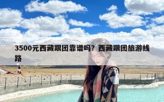 3500元西藏跟团靠谱吗？西藏跟团旅游线路