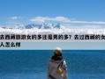 去西藏旅游女的多还是男的多？去过西藏的女人怎么样