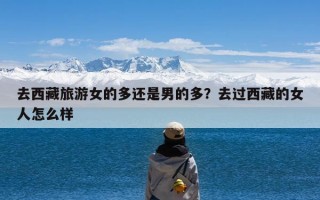 去西藏旅游女的多还是男的多？去过西藏的女人怎么样