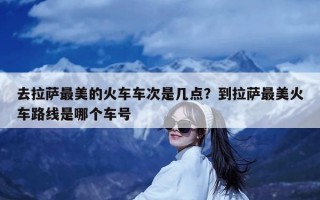 去拉萨最美的火车车次是几点？到拉萨最美火车路线是哪个车号