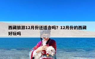 西藏旅游12月份还适合吗？12月份的西藏好玩吗