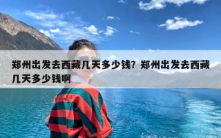 郑州出发去西藏几天多少钱？郑州出发去西藏几天多少钱啊