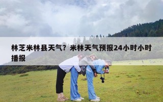 林芝米林县天气？米林天气预报24小时小时播报