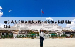 哈尔滨去拉萨来回多少钱？哈尔滨去拉萨最佳路线