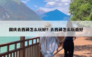 国庆去西藏怎么玩好？去西藏怎么玩最好