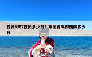 西藏8天7夜团多少钱？跟团自驾游西藏多少钱