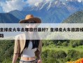 坐绿皮火车去哪旅行最好？坐绿皮火车旅游线路