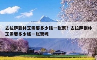 去拉萨到林芝需要多少钱一张票？去拉萨到林芝需要多少钱一张票呢
