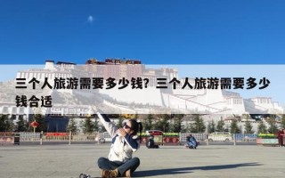 三个人旅游需要多少钱？三个人旅游需要多少钱合适