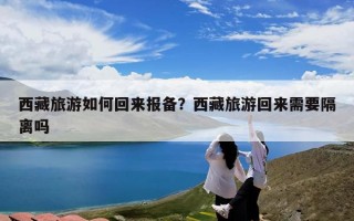 西藏旅游如何回来报备？西藏旅游回来需要隔离吗