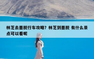 林芝去墨脱行车攻略？林芝到墨脱 有什么景点可以看呢