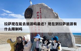 拉萨现在能去旅游吗最近？现在到拉萨旅游有什么限制吗