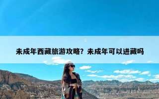 未成年西藏旅游攻略？未成年可以进藏吗