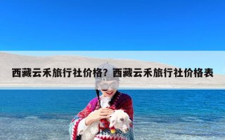 西藏云禾旅行社价格？西藏云禾旅行社价格表