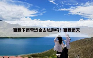 西藏下雨雪适合去旅游吗？西藏雨天