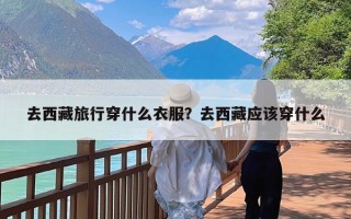 去西藏旅行穿什么衣服？去西藏应该穿什么