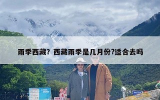 雨季西藏？西藏雨季是几月份?适合去吗