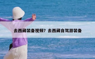 去西藏装备视频？去西藏自驾游装备