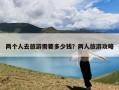 两个人去旅游需要多少钱？两人旅游攻略